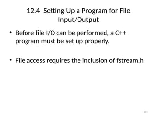 131
12.4 Setting Up a Program for File
Input/Output
• Before file I/O can be performed, a C++
program must be set up properly.
• File access requires the inclusion of fstream.h
 