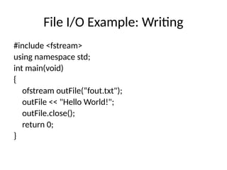 File I/O Example: Writing
#include <fstream>
using namespace std;
int main(void)
{
ofstream outFile(“fout.txt");
outFile << "Hello World!";
outFile.close();
return 0;
}
 