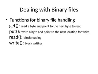 Dealing with Binary files
• Functions for binary file handling
get(): read a byte and point to the next byte to read
put(): write a byte and point to the next location for write
read(): block reading
write(): block writing
 