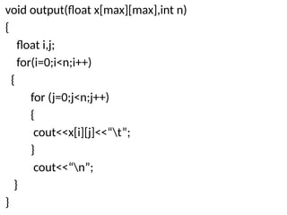 void output(float x[max][max],int n)
{
float i,j;
for(i=0;i<n;i++)
{
for (j=0;j<n;j++)
{
cout<<x[i][j]<<“t”;
}
cout<<“n”;
}
}
 