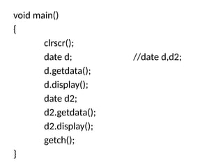 void main()
{
clrscr();
date d; //date d,d2;
d.getdata();
d.display();
date d2;
d2.getdata();
d2.display();
getch();
}
 