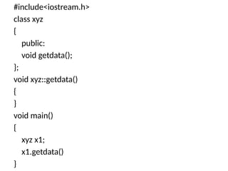 #include<iostream.h>
class xyz
{
public:
void getdata();
};
void xyz::getdata()
{
}
void main()
{
xyz x1;
x1.getdata()
}
 