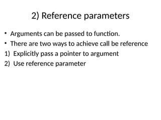 2) Reference parameters
• Arguments can be passed to function.
• There are two ways to achieve call be reference
1) Explicitly pass a pointer to argument
2) Use reference parameter
 