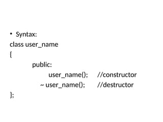 • Syntax:
class user_name
{
public:
user_name(); //constructor
~ user_name(); //destructor
};
 