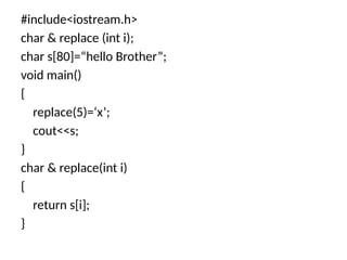 #include<iostream.h>
char & replace (int i);
char s[80]=“hello Brother”;
void main()
{
replace(5)=‘x’;
cout<<s;
}
char & replace(int i)
{
return s[i];
}
 