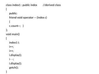 class index1 : public index //derived class
{
public:
friend void operator -- (index c)
{
c.count--; }
};
void main()
{
index1 i;
i++;
i++;
i.display();
i - -;
i.display();
getch();
}
 
