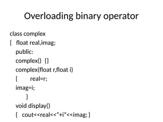 Overloading binary operator
class complex
{ float real,imag;
public:
complex() {}
complex(float r,float i)
{ real=r;
imag=i;
}
void display()
{ cout<<real<<“+i”<<imag;}
 