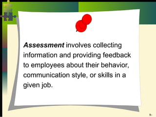 9 -
Assessment involves collecting
information and providing feedback
to employees about their behavior,
communication style, or skills in a
given job.
 