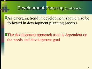 9 -
Development Planning
Development Planning (continued)
(continued)
An emerging trend in development should also be
followed in development planning process
The development approach used is dependent on
the needs and development goal
 