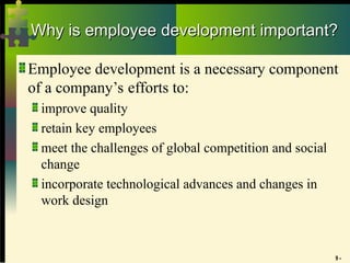 9 -
Why is employee development important?
Why is employee development important?
Employee development is a necessary component
of a company’s efforts to:
improve quality
retain key employees
meet the challenges of global competition and social
change
incorporate technological advances and changes in
work design
 
