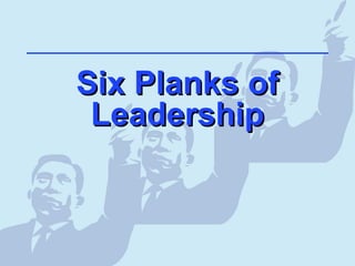 Six Planks ofSix Planks of
LeadershipLeadership
 