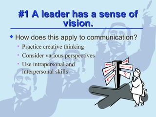 #1 A leader has a sense of#1 A leader has a sense of
vision.vision.
 How does this apply to communication?
• Practice creative thinking
• Consider various perspectives
• Use intrapersonal and
interpersonal skills
 