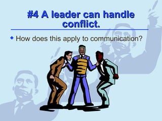 #4 A leader can handle#4 A leader can handle
conflict.conflict.
 How does this apply to communication?
 