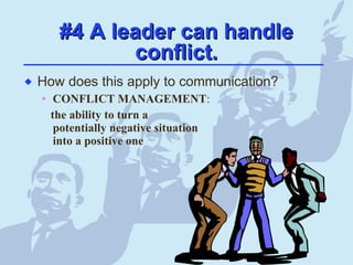 #4 A leader can handle#4 A leader can handle
conflict.conflict.
 How does this apply to communication?
• CONFLICT MANAGEMENT:
the ability to turn a
potentially negative situation
into a positive one
 