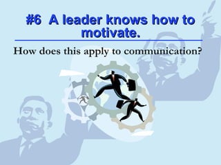 #6 A leader knows how to#6 A leader knows how to
motivate.motivate.
How does this apply to communication?
 