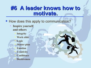 #6 A leader knows how to#6 A leader knows how to
motivate.motivate.
 How does this apply to communication?
• Inspire yourself
and others
 Integrity
 Work ethic
 Logic
 Master plan
 Emotion
 Creativity
 Confidence
 Decisiveness
 
