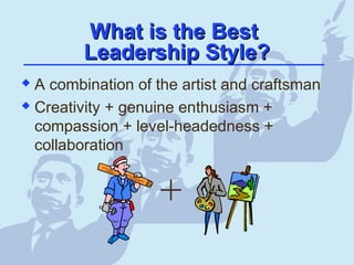 What is the BestWhat is the Best
Leadership Style?Leadership Style?
 A combination of the artist and craftsman
 Creativity + genuine enthusiasm +
compassion + level-headedness +
collaboration
+
 