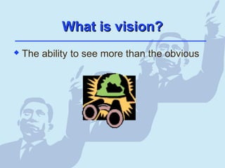 What is vision?What is vision?
 The ability to see more than the obvious
 