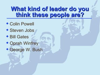 What kind of leader do youWhat kind of leader do you
think these people are?think these people are?
 Colin Powell
 Steven Jobs
 Bill Gates
 Oprah Winfrey
 George W. Bush
 