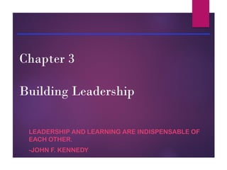 Chapter 3
Building Leadership
LEADERSHIP AND LEARNING ARE INDISPENSABLE OF
EACH OTHER.
-JOHN F. KENNEDY
 