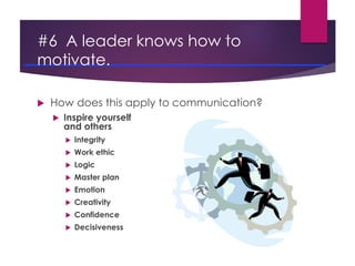 #6 A leader knows how to
motivate.
 How does this apply to communication?
 Inspire yourself
and others
 Integrity
 Wor...