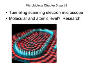 Microbiology Chapter 3, part 2
• Tunneling scanning electron microscope
• Molecular and atomic level? Research
 