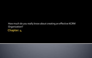 Chapter: 4 How much do you really know about creating an effective KCRM Organization? 