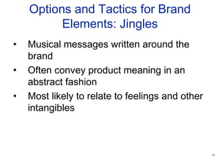 12
Options and Tactics for Brand
Elements: Jingles
• Musical messages written around the
brand
• Often convey product meaning in an
abstract fashion
• Most likely to relate to feelings and other
intangibles
 
