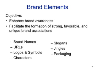 4
Brand Elements
Objective:
• Enhance brand awareness
• Facilitate the formation of strong, favorable, and
unique brand associations
– Brand Names
– URLs
– Logos & Symbols
– Characters
– Slogans
– Jingles
– Packaging
 
