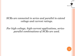 SCRs are connected in series and parallel to extend
voltage and current ratings.
For high-voltage, high-current applications, series-
parallel combinations of SCRs are used.
16
 