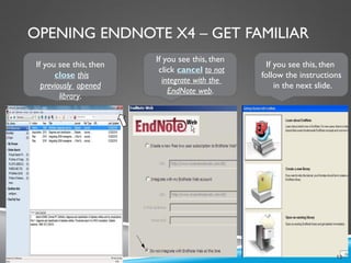 OPENING ENDNOTE X4 – GET FAMILIAR
MEHWISH HUSSAIN - ASST. PROF. ( DUHS)
If you see this, then
close this
previously opened
library.
If you see this, then
click cancel to not
integrate with the
EndNote web.
If you see this, then
follow the instructions
in the next slide.
12
 