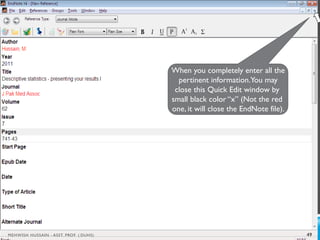 When you completely enter all the
pertinent information.You may
close this Quick Edit window by
small black color “x” (Not the red
one, it will close the EndNote file).
49
MEHWISH HUSSAIN - ASST. PROF. ( DUHS)
 