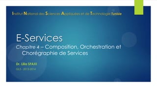 Institut National des Sciences Appliquées et de Technologie Tunisie

E-Services

Chapitre 4 – Composition, Orchestration et

Chorégraphie de Services

Dr. Lilia SFAXI
GL5 - 2013-2014

 