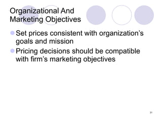 Organizational And Marketing Objectives Set prices consistent with organization’s goals and mission Pricing decisions should be compatible with firm’s marketing objectives 