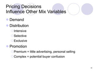 Pricing Decisions  Influence Other Mix Variables Demand Distribution Intensive Selective Exclusive Promotion Premium = little advertising, personal selling Complex = potential buyer confusion 