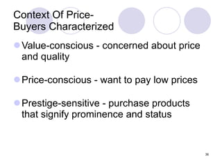 Context Of Price- Buyers Characterized Value-conscious - concerned about price and quality Price-conscious - want to pay low prices Prestige-sensitive - purchase products that signify prominence and status 