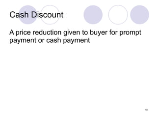 Cash Discount A price reduction given to buyer for prompt payment or cash payment 