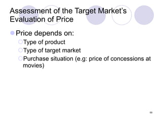 Assessment of the Target Market’s Evaluation of Price Price depends on: Type of product Type of target market Purchase situation (e.g: price of concessions at movies) 