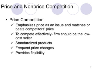 Price and Nonprice Competition Price Competition Emphasizes price as an issue and matches or beats competitors’ price To compete effectively- firm should be the low-cost seller Standardized products Frequent price changes Provides flexibility 