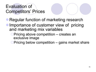 Evaluation of  Competitors’ Prices Regular function of marketing research Importance of customer view of  pricing and marketing mix variables  Pricing above competition – creates an exclusive image Pricing below competition – gains market share 