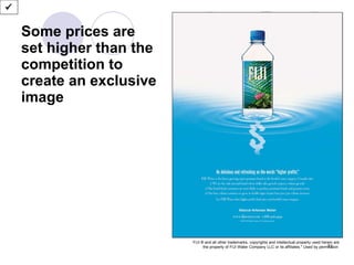 Some prices are set higher than the competition to create an exclusive image  FIJI ® and all other trademarks, copyrights and intellectual property used herein are the property of FIJI Water Company LLC or its affiliates." Used by permission  