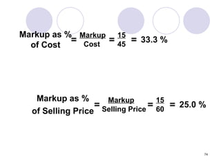 Markup as % of Cost = Markup Cost = 15 45 = 33.3 % Markup as % of Selling Price = Markup Selling Price = 15 60 = 25.0 % 