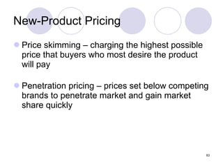 New-Product Pricing Price skimming – charging the highest possible price that buyers who most desire the product will pay Penetration pricing – prices set below competing brands to penetrate market and gain market share quickly 