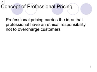 Concept of Professional Pricing Professional pricing carries the idea that professional have an ethical responsibility not to overcharge customers  