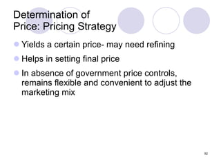 Determination of  Price: Pricing Strategy Yields a certain price- may need refining Helps in setting final price In absence of government price controls, remains flexible and convenient to adjust the marketing mix 