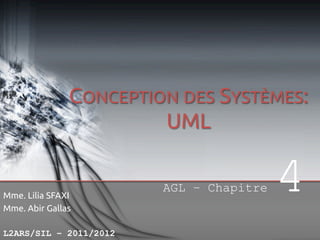 CONCEPTION DES
SYSTÈMES:
UML
AGL – Chapitre
Mme. Lilia SFAXI
Mme. Abir Gallas
L2ARS/SIL – 2011/2012

4

 
