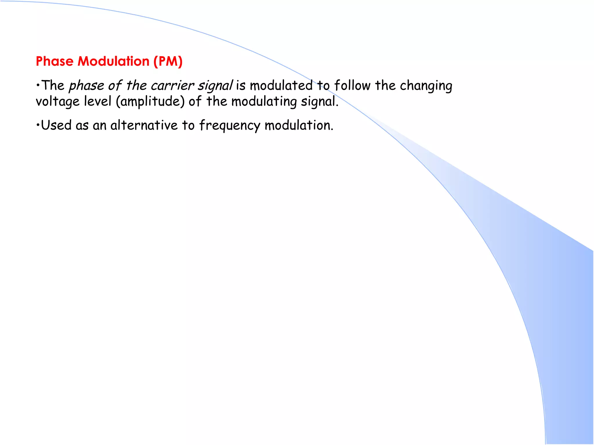 Phase Modulation (PM) The  phase of the carrier signal  is modulated to follow the changing voltage level (amplitude) of the modulating signal.  Used as an alternative to frequency modulation.  