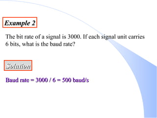 Example 2 The bit rate of a signal is 3000. If each signal unit carries 6 bits, what is the baud rate? Solution Baud rate = 3000 / 6 = 500 baud/s 