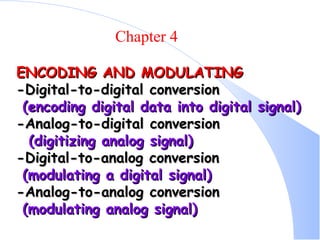 ENCODING AND MODULATING -Digital-to-digital conversion (encoding digital data into digital signal) -Analog-to-digital conversion (digitizing analog signal) -Digital-to-analog conversion (modulating a digital signal) -Analog-to-analog conversion (modulating analog signal) Chapter 4   
