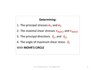 Determining:
1. The principal stresses 𝝈𝟏 and 𝝈𝟐
2. The maximal shear stresses 𝝉𝒎𝒂𝒙𝟏 and 𝝉𝒎𝒂𝒙𝟐
3. The principal directions qp1 and qp2
4. The angle of maximum shear stress qS
With MOHR’S CIRCLE
2D - Principal Stresses - Etchi Regoli Gioia 11
 